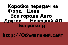 Коробка передач на Форд › Цена ­ 20 000 - Все города Авто » Другое   . Ненецкий АО,Белушье д.